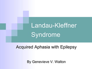 Landau-Kleffner
Syndrome
Acquired Aphasia with Epilepsy
By Genevieve V. Walton
 