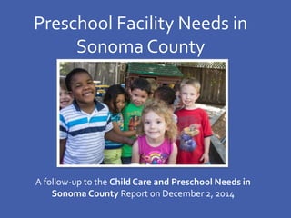 A follow-up to the Child Care and Preschool Needs in
Sonoma County Report on December 2, 2014
Preschool Facility Needs in
Sonoma County
 