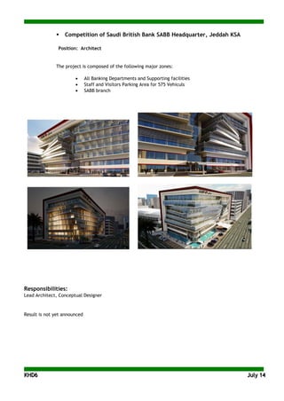 KKHHDD66 JJuullyy 1144
 Competition of Saudi British Bank SABB Headquarter, Jeddah KSA
Position: Architect
The project is composed of the following major zones:
• All Banking Departments and Supporting facilities
• Staff and Visitors Parking Area for 575 Vehiculs
• SABB branch
Responsibilities:
Lead Architect, Conceptual Designer
Result is not yet announced
 