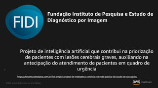 © 2020, Amazon Web Services, Inc. or its Affiliates.
25
https://forumsaudedigital.com.br/fidi-amplia-projeto-de-inteligencia-artificial-na-rede-publica-de-saude-de-sao-paulo/
 