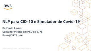 © 2020, Amazon Web Services, Inc. or its Affiliates. All rights reserved.
NLP para CID-10 e Simulador de Covid-19
Dr. Flávio Amaro
Consultor Médico em P&D da 3778
flavio@3778.care
 