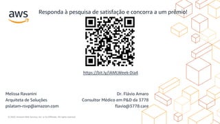 © 2020, Amazon Web Services, Inc. or its Affiliates. All rights reserved.
Dr. Flávio Amaro
Consultor Médico em P&D da 3778
flavio@3778.care
Melissa Ravanini
Arquiteta de Soluções
pslatam-rsvp@amazon.com
https://bit.ly/IAMLWeek-Dia4
Responda à pesquisa de satisfação e concorra a um prêmio!
 