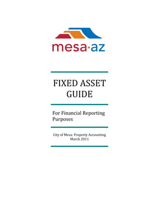 FIXED ASSET
GUIDE
For Financial Reporting
Purposes
City of Mesa: Property Accounting
March 2011
 