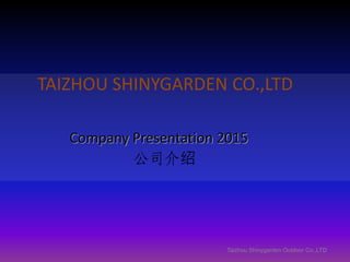 TAIZHOU SHINYGARDEN CO.,LTD
Company Presentation 2015
公司介绍
Taizhou Shinygarden Outdoor Co.,LTD
 