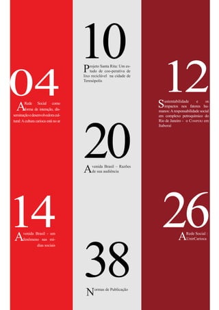 04
10
12Projeto Santa Rita: Um es-
tudo de coo-perativa de
lixo reciclável na cidade de
Teresópolis
Sustentabilidade e os
impactos nos fatores hu-
manos:Aresponsabilidade social
em complexo petroquímico do
Rio de Janeiro - o Comperj em
Itaboraí
ARede Social como
forma de interação, dis-
seminaçãoedesenvolvedoracul-
tural:Acultura carioca está no ar
Avenida Brasil - um
fenômeno nas mí-
dias sociais
14
20Avenida Brasil – Razões
de sua audiência
26ARede Social :
UnirCarioca
38Normas de Publicação
 
