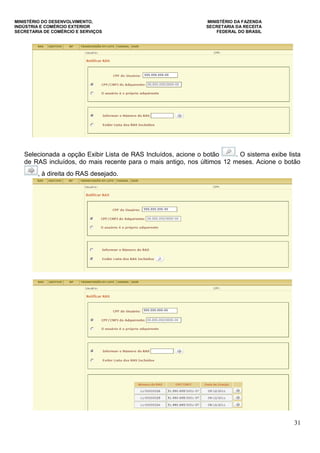 MINISTÉRIO DO DESENVOLVIMENTO, MINISTÉRIO DA FAZENDA
INDÚSTRIA E COMÉRCIO EXTERIOR SECRETARIA DA RECEITA
SECRETARIA DE COMÉRCIO E SERVIÇOS FEDERAL DO BRASIL
31
Selecionada a opção Exibir Lista de RAS Incluídos, acione o botão . O sistema exibe lista
de RAS incluídos, do mais recente para o mais antigo, nos últimos 12 meses. Acione o botão
, à direita do RAS desejado.
 