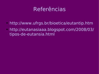 Referências http://www.ufrgs.br/bioetica/eutantip.htm http://eutanasiaaa.blogspot.com/2008/03/tipos-de-eutansia.html 
