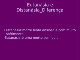 Eutanásia e Distanásia_Diferença Distanásia:morte lenta ansiosa e com muito sofrimento.  Eutanásia:é uma morte sem dor.  