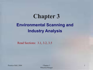 Prentice Hall, 2004 Chapter 3
Wheelen/Hunger
1
Chapter 3
Environmental Scanning and
Industry Analysis
Read Sections: 3.1, 3.2, 3.5
 