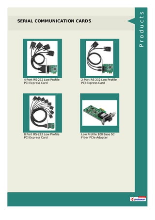 SERIAL COMMUNICATION CARDS
4-Port RS-232 Low Profile
PCI Express Card
2-Port RS-232 Low Profile
PCI Express Card
8 Port RS-232 Low Profile
PCI Express Card
Low Profile 100 Base SC
Fiber PCIe Adapter
Products
 
