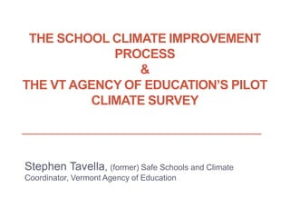 THE SCHOOL CLIMATE IMPROVEMENT
PROCESS
&
THE VT AGENCY OF EDUCATION’S PILOT
CLIMATE SURVEY
Stephen Tavella, (former) Safe Schools and Climate
Coordinator, Vermont Agency of Education
 
