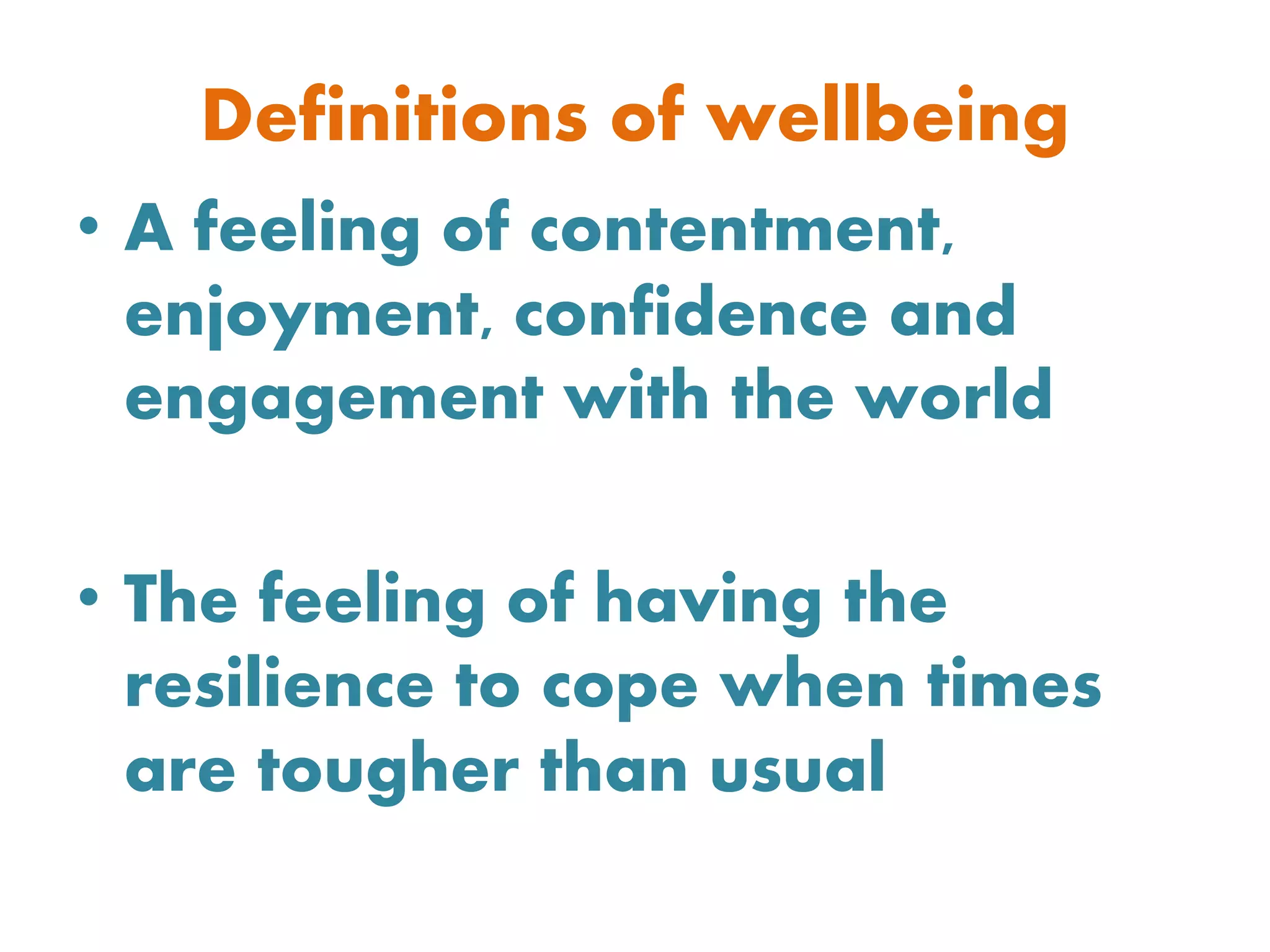 Definitions of wellbeing
• A feeling of contentment,
enjoyment, confidence and
engagement with the world
• The feeling of having the
resilience to cope when times
are tougher than usual
 