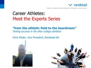 Career Athletes:
Meet the Experts Series
“from the athletic field to the boardroom”
finding success in life after college athletics
Chris Mader, Vice President, Randstad NA
 