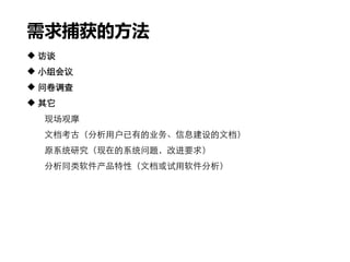 需求捕获的方法
 访谈
 小组会议
 问卷调查
 其它
现场观摩
文档考古（分析用户已有的业务、信息建设的文档）
原系统研究（现在的系统问题，改进要求）
分析同类软件产品特性（文档或试用软件分析）
 