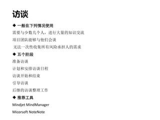 访谈
 一般在下列情况使用
需要与少数几个人，进行大量的知识交流
项目团队能够与他们会谈
无法一次性收集所有风险承担人的需求
 五个阶段
准备访谈
计划和安排访谈日程
访谈开始和结束
引导访谈
后继的访谈整理工作
 推荐工具
Mindjet MindManager
Micorsoft NoteNote
 