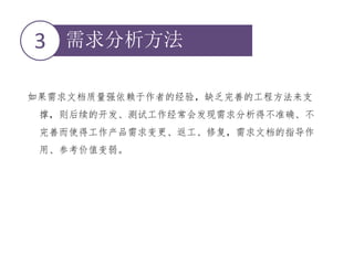 需求分析方法3
如果需求文档质量强依赖于作者的经验，缺乏完善的工程方法来支
撑，则后续的开发、测试工作经常会发现需求分析得不准确、不
完善而使得工作产品需求变更、返工、修复，需求文档的指导作
用、参考价值变弱。
 