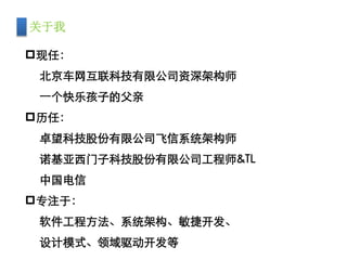 现任：
北京车网互联科技有限公司资深架构师
一个快乐孩子的父亲
历任：
卓望科技股份有限公司飞信系统架构师
诺基亚西门子科技股份有限公司工程师&TL
中国电信
专注于：
软件工程方法、系统架构、敏捷开发、
设计模式、领域驱动开发等
关于我
 
