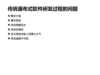 传统瀑布式软件研发过程的问题
 需求不明
 需求变更
 项目周期过长
 没时间测试
 在无用的功能上花费大力气
 项目进度不可视
 