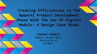 Creating Efficiencies in The
Apparel Product Development
Phase With The Use Of Digital
Models: A Design Case Study
Layken Cahall
Apparel Design Major
University of
Delaware
 