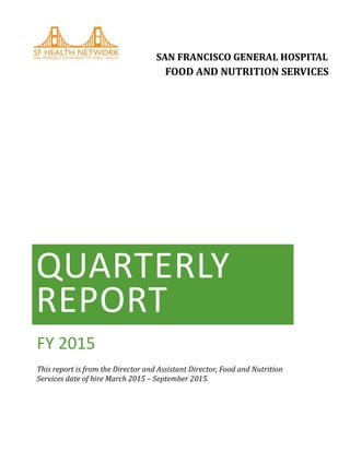 QUARTERLY
REPORT
FY 2015
This report is from the Director and Assistant Director, Food and Nutrition
Services date of hire March 2015 – September 2015.
SAN FRANCISCO GENERAL HOSPITAL
FOOD AND NUTRITION SERVICES
 