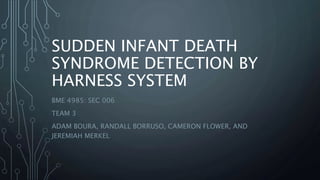 SUDDEN INFANT DEATH
SYNDROME DETECTION BY
HARNESS SYSTEM
BME 4985: SEC 006
TEAM 3
ADAM BOURA, RANDALL BORRUSO, CAMERON FLOWER, AND
JEREMIAH MERKEL
 