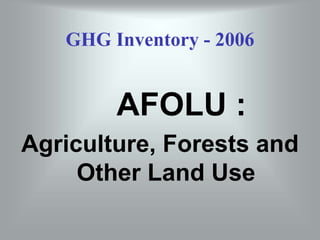 GHG Inventory - 2006
AFOLU :
Agriculture, Forests and
Other Land Use
 