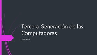 Tercera Generación de las
Computadoras
1964-1971
 