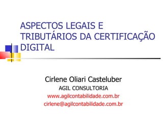 ASPECTOS LEGAIS E TRIBUTÁRIOS DA CERTIFICAÇÃO DIGITAL Cirlene Oliari Casteluber AGIL CONSULTORIA www.agilcontabilidade.com.br [email_address] 