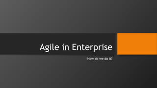 Agile in Enterprise
How do we do it?
 