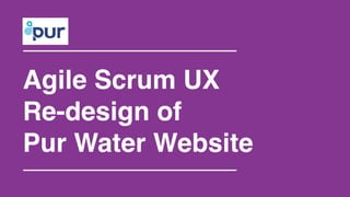 Agile Scrum UX! 
Re-design of! 
Pur Water Website 
 