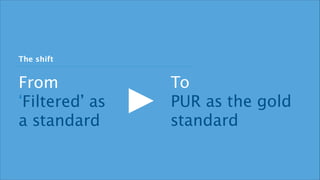 From 
‘Filtered’ as 
a standard 
To 
PUR as the gold 
standard 
The shift 
 