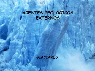 GLACIARES AGENTES GEOLÓGICOS EXTERNOS 