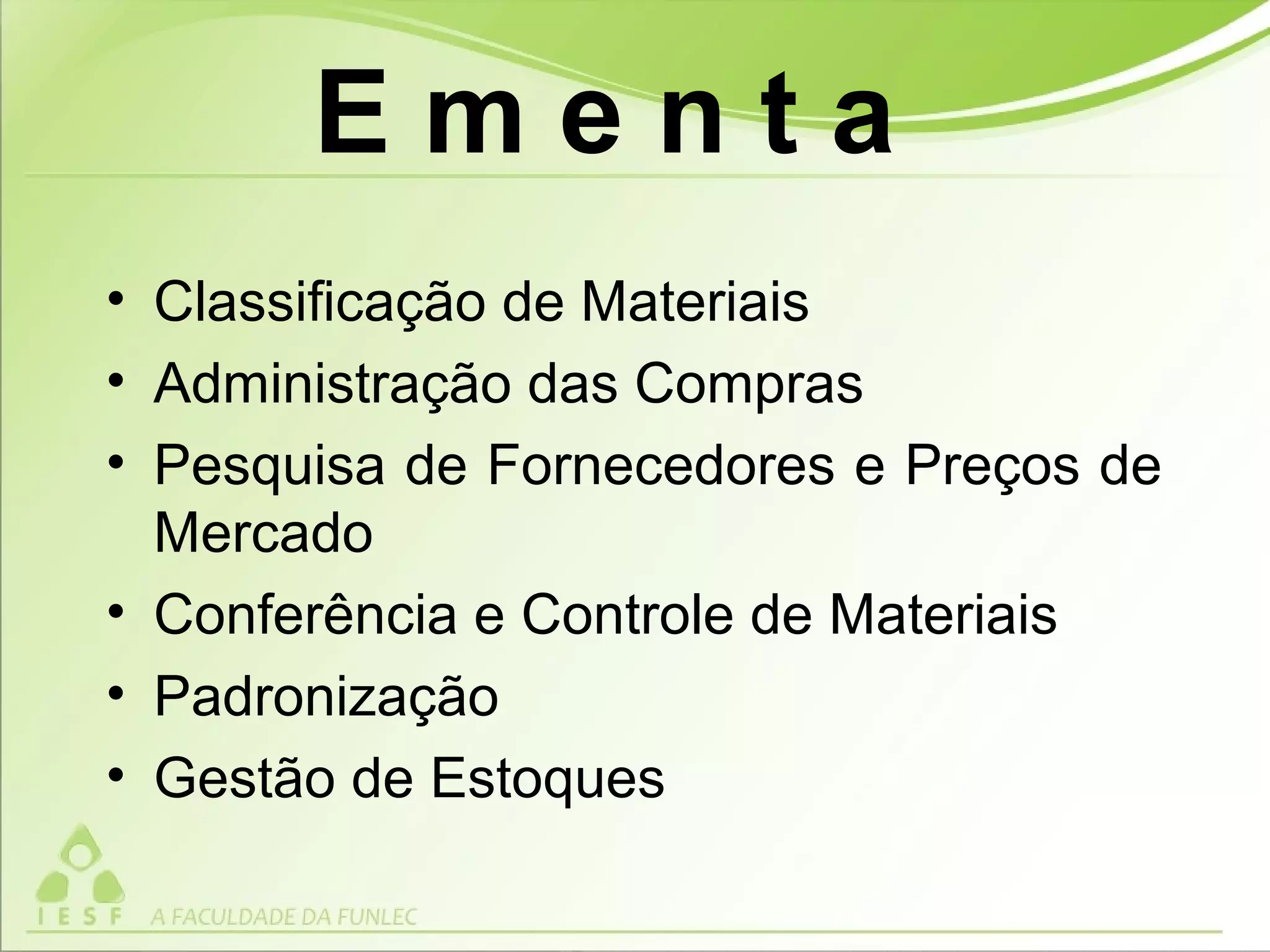 • Classificação de Materiais
• Administração das Compras
• Pesquisa de Fornecedores e Preços de
Mercado
• Conferência e Controle de Materiais
• Padronização
• Gestão de Estoques
E m e n t a