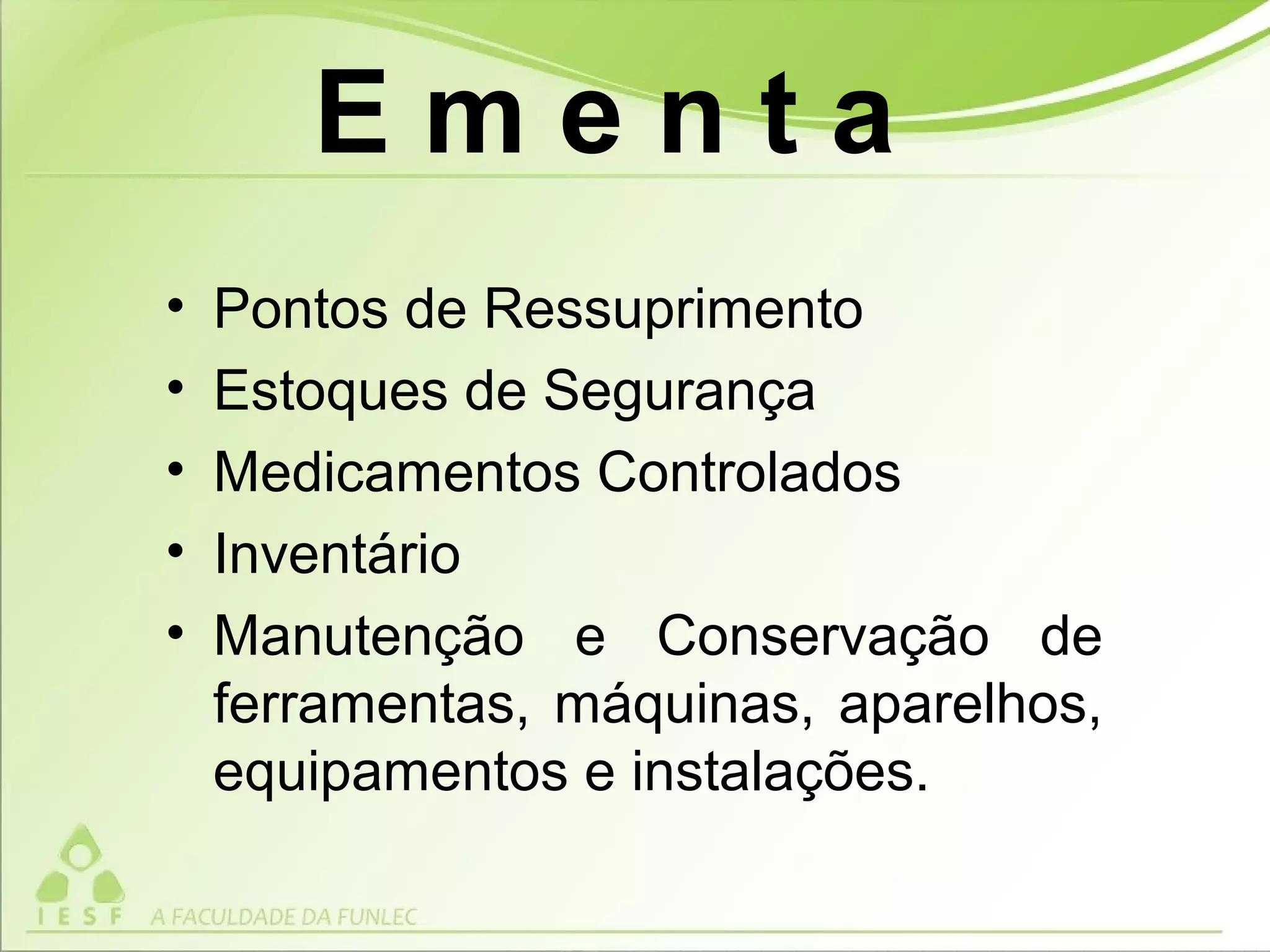 • Pontos de Ressuprimento
• Estoques de Segurança
• Medicamentos Controlados
• Inventário
• Manutenção e Conservação de
ferramentas, máquinas, aparelhos,
equipamentos e instalações.
E m e n t a