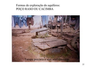 Tampa precária e sem anel sanitário Formas de exploração do aquíferos:  POÇO RASO OU CACIMBA 