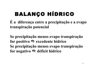 BALANÇO HÍDRICO   É a  diferença entre a precipitação e a evapo transpiração potencial Se precipitação menos evapo transpiração for positivo    excedente hídrico Se precipitação menos evapo transpiração for negativo    déficit hídrico 