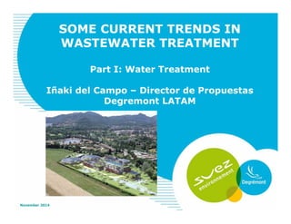 SOME CURRENT TRENDS IN
WASTEWATER TREATMENT
Part I: Water Treatment
Iñaki del Campo – Director de Propuestas
Degremont LATAM
November 2014
 