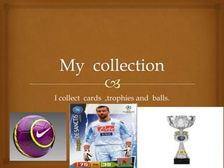 I collect cards ,trophies and balls.
 