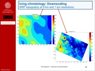 Icing climatology: Downscaling
                  WRF topography at 9 km and 1 km resolutions.




 WeatherTech




                                   Hans Bergström – Institutionen för geovetenskaper   20
Winterwind 2012
 