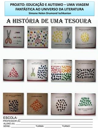 PROJETO: EDUCAÇÃO E AUTISMO – UMA VIAGEM
FANTÁSTICA AO UNIVERSO DA LITERATURA
Simone Helen Drumond Ischkanian

A HISTÓRIA DE UMA TESOURA

ESCOLA: _________________________________________
PROFESSOR (A) ____________________________________________________________
ALUNO (A): ________________________________________________________________
SÉRIE: ____________________ TURMA: ______________ TURNO: __________________

 