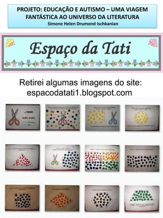 PROJETO: EDUCAÇÃO E AUTISMO – UMA VIAGEM
FANTÁSTICA AO UNIVERSO DA LITERATURA
Simone Helen Drumond Ischkanian

Retirei algumas imagens do site:
espacodatati1.blogspot.com

 