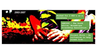 A Creative ݺߣshow of my Professional Life..Worked for 2 NGO’s as a
secretary
2003-2007
SAMIGOS - The South
Africa, Mozambique
Friendship Association
Project Nlovu - An
initiative to help
street kids...
 
