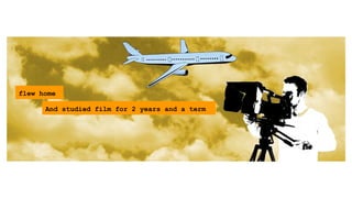 A Creative ݺߣshow of my Professional Life..
And studied film for 2 years and a term
flew home
 