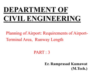 DEPARTMENT OF
CIVIL ENGINEERING
Planning of Airport: Requirements of Airport-
Terminal Area, Runway Length
PART : 3
Er. Ramprasad Kumawat
(M.Tech.)
 