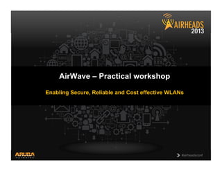 CONFIDENTIAL
© Copyright 2013. Aruba Networks, Inc.
All rights reserved 1 #airheadsconf#airheadsconf
AirWave – Practical workshop
Enabling Secure, Reliable and Cost effective WLANs
 