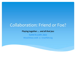 Collaboration: Friend or Foe?
Playing together … and all that jazz
tune-in.com Jazz
Mnozil Brass 2008 - 9 - Uraufführung
 