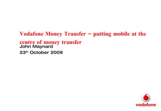 Vodafone Money Transfer – putting mobile at the centre of money transfer  John Maynard 23 th  October 2009 