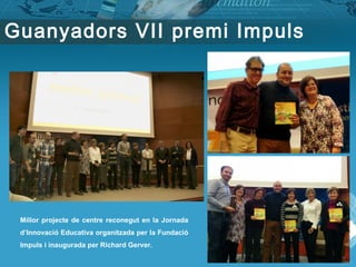 Guanyadors VII premi Impuls
Millor projecte de centre reconegut en la Jornada
d’Innovació Educativa organitzada per la Fundació
Impuls i inaugurada per Richard Gerver.
 