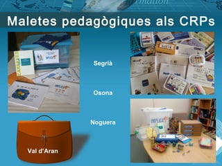 Maletes pedagògiques als CRPs
Segrià
Osona
Noguera
Val d’Aran 
 