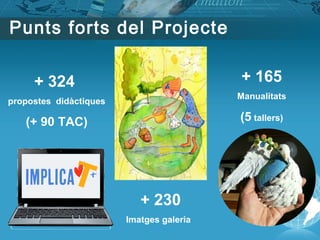 Punts forts del Projecte
+ 324
propostes didàctiques
(+ 90 TAC)
+ 230
Imatges galeria
+ 165
Manualitats
(5 tallers)
 